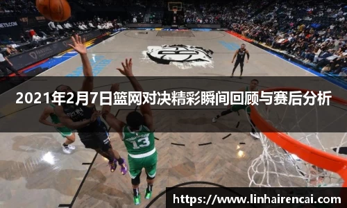 2021年2月7日篮网对决精彩瞬间回顾与赛后分析